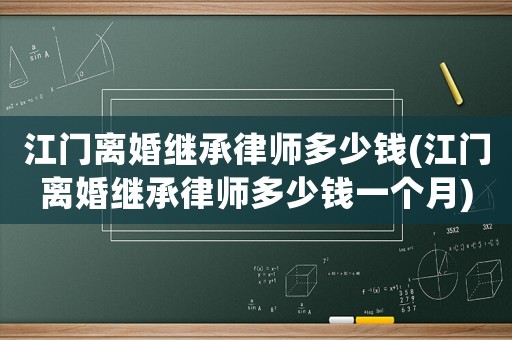 江門離婚繼承律師多少錢(江門離婚繼承律師多少錢一個月)