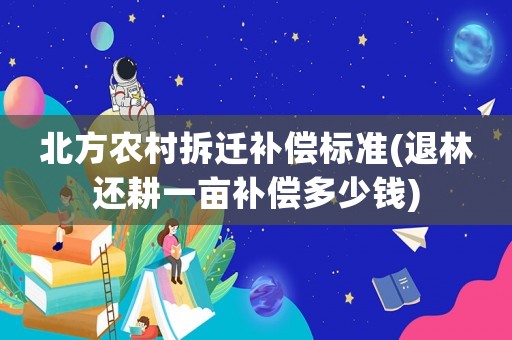 北方農(nóng)村拆遷補(bǔ)償標(biāo)準(zhǔn)(退林還耕一畝補(bǔ)償多少錢)