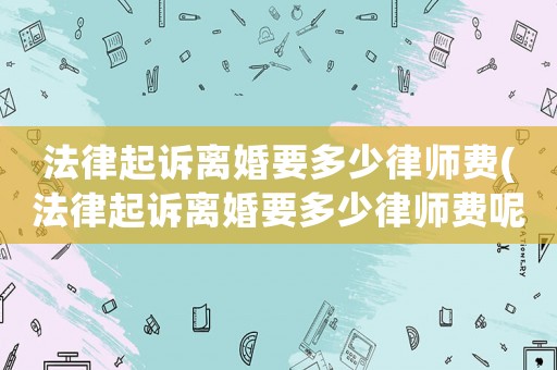 法律起訴離婚要多少律師費(fèi)(法律起訴離婚要多少律師費(fèi)呢)