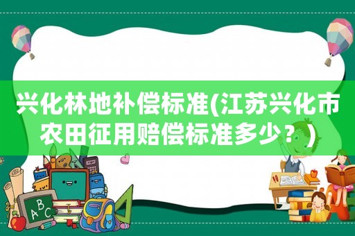 興化林地補(bǔ)償標(biāo)準(zhǔn)(江蘇興化市農(nóng)田征用賠償標(biāo)準(zhǔn)多少？)