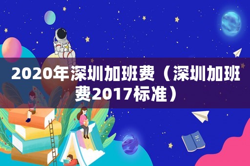 2020年深圳加班費（深圳加班費2017標(biāo)準(zhǔn)）