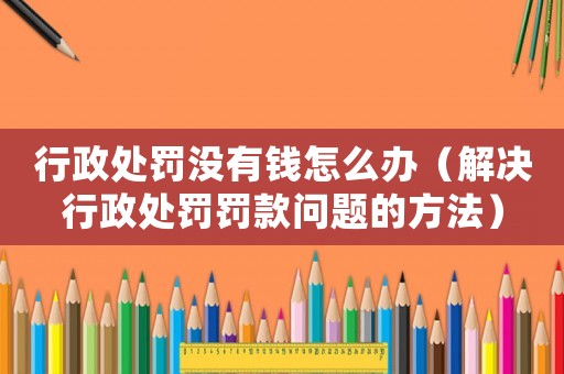 行政處罰沒有錢怎么辦（解決行政處罰罰款問題的方法）
