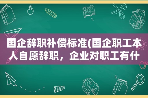 國企辭職補(bǔ)償標(biāo)準(zhǔn)(國企職工本人自愿辭職，企業(yè)對(duì)職工有什么補(bǔ)償規(guī)定？)