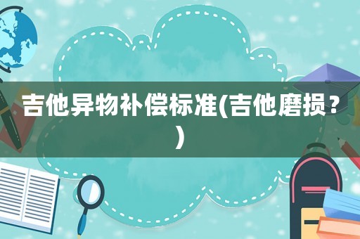 吉他異物補(bǔ)償標(biāo)準(zhǔn)(吉他磨損？)