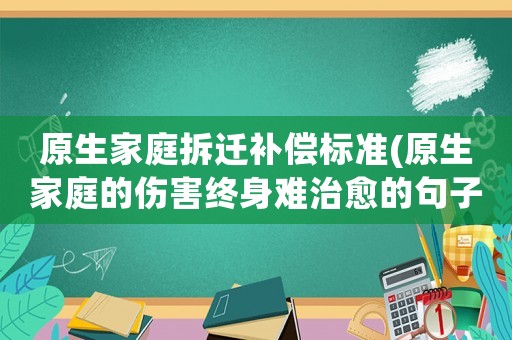 原生家庭拆遷補(bǔ)償標(biāo)準(zhǔn)(原生家庭的傷害終身難治愈的句子？)