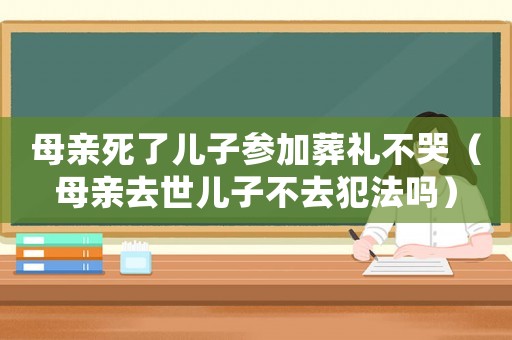 母親死了兒子參加葬禮不哭（母親去世兒子不去犯法嗎）