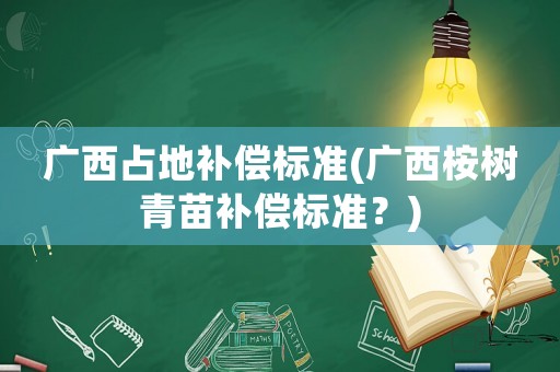 廣西占地補(bǔ)償標(biāo)準(zhǔn)(廣西桉樹(shù)青苗補(bǔ)償標(biāo)準(zhǔn)？)