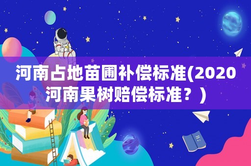 河南占地苗圃補(bǔ)償標(biāo)準(zhǔn)(2020河南果樹賠償標(biāo)準(zhǔn)？)