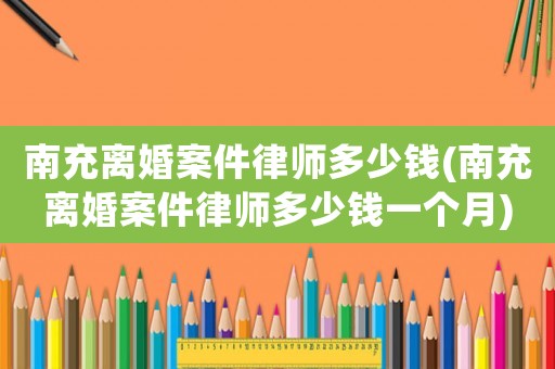 南充離婚案件律師多少錢(南充離婚案件律師多少錢一個(gè)月)