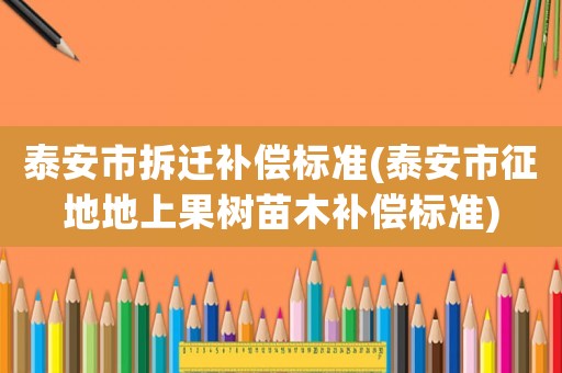 泰安市拆遷補(bǔ)償標(biāo)準(zhǔn)(泰安市征地地上果樹苗木補(bǔ)償標(biāo)準(zhǔn))