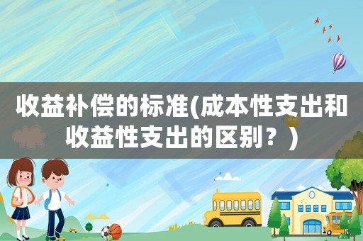 收益補償?shù)臉?biāo)準(zhǔn)(成本性支出和收益性支出的區(qū)別？)