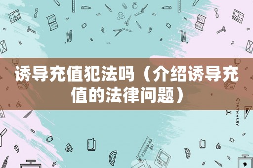誘導(dǎo)充值犯法嗎（介紹誘導(dǎo)充值的法律問題）