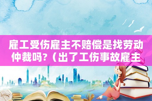 雇工受傷雇主不賠償是找勞動(dòng)仲裁嗎?（出了工傷事故雇主不管怎么辦）