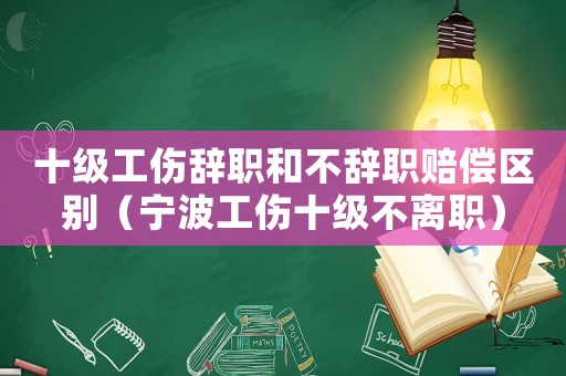 十級(jí)工傷辭職和不辭職賠償區(qū)別（寧波工傷十級(jí)不離職）