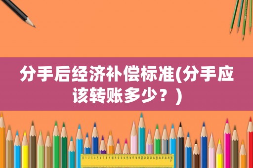 分手后經(jīng)濟(jì)補償標(biāo)準(zhǔn)(分手應(yīng)該轉(zhuǎn)賬多少？)
