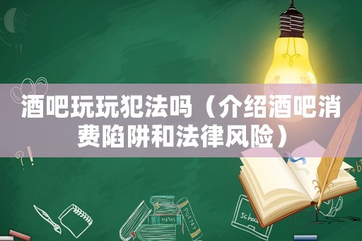 酒吧玩玩犯法嗎（介紹酒吧消費(fèi)陷阱和法律風(fēng)險(xiǎn)）