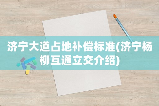 濟(jì)寧大道占地補(bǔ)償標(biāo)準(zhǔn)(濟(jì)寧楊柳互通立交介紹)