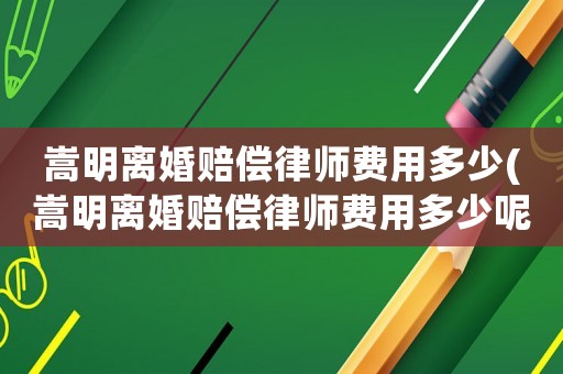 嵩明離婚賠償律師費(fèi)用多少(嵩明離婚賠償律師費(fèi)用多少呢)
