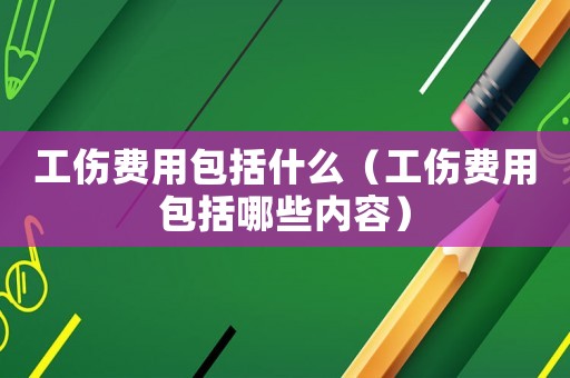 工傷費(fèi)用包括什么（工傷費(fèi)用包括哪些內(nèi)容）
