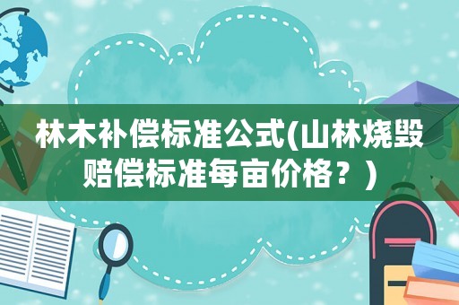 林木補償標(biāo)準(zhǔn)公式(山林燒毀賠償標(biāo)準(zhǔn)每畝價格？)