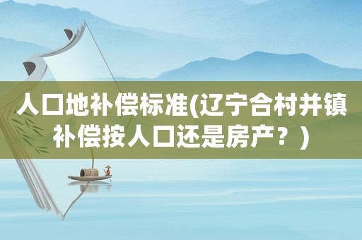 人口地補(bǔ)償標(biāo)準(zhǔn)(遼寧合村并鎮(zhèn)補(bǔ)償按人口還是房產(chǎn)？)