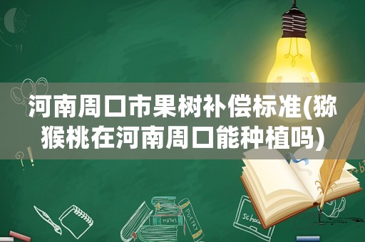 河南周口市果樹補(bǔ)償標(biāo)準(zhǔn)(獼猴桃在河南周口能種植嗎)