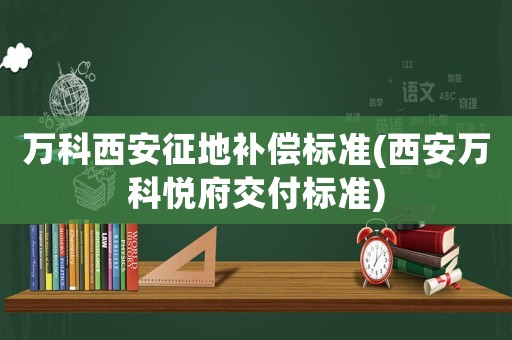 萬科西安征地補償標(biāo)準(zhǔn)(西安萬科悅府交付標(biāo)準(zhǔn))