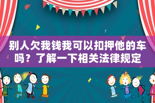 別人欠我錢我可以扣押他的車嗎？了解一下相關(guān)法律規(guī)定