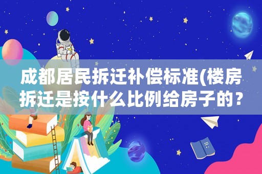 成都居民拆遷補(bǔ)償標(biāo)準(zhǔn)(樓房拆遷是按什么比例給房子的？)