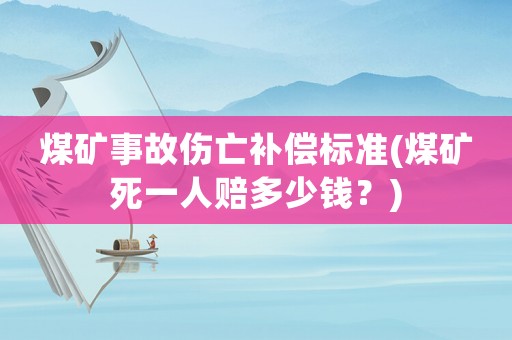 煤礦事故傷亡補償標準(煤礦死一人賠多少錢？)