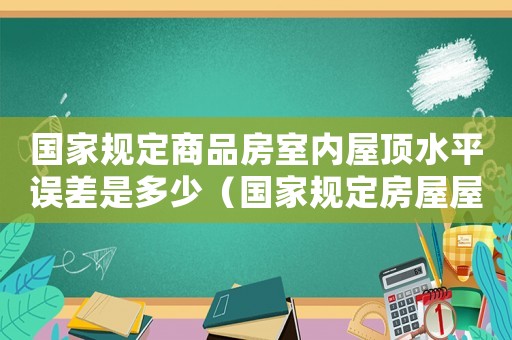 國家規(guī)定商品房室內(nèi)屋頂水平誤差是多少（國家規(guī)定房屋屋頂水平誤差標準）