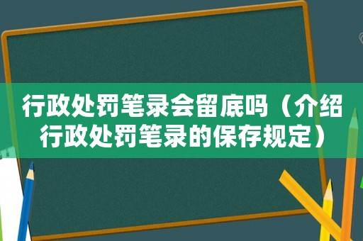 行政處罰筆錄會(huì)留底嗎（介紹行政處罰筆錄的保存規(guī)定）