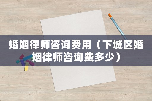 婚姻律師咨詢費用（下城區(qū)婚姻律師咨詢費多少）