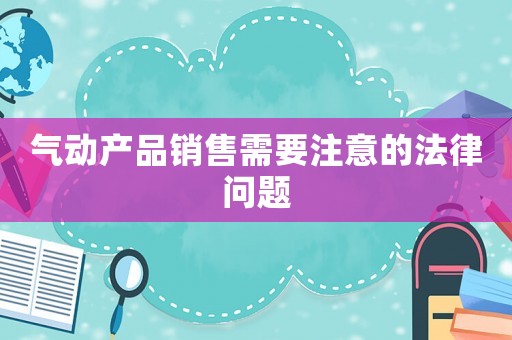 氣動產(chǎn)品銷售需要注意的法律問題