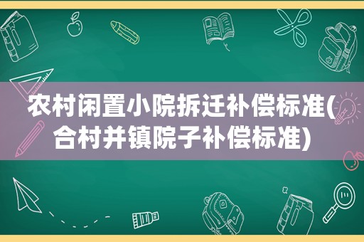 農(nóng)村閑置小院拆遷補(bǔ)償標(biāo)準(zhǔn)(合村并鎮(zhèn)院子補(bǔ)償標(biāo)準(zhǔn))