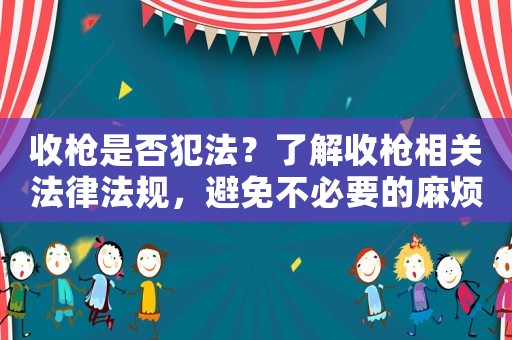 收槍是否犯法？了解收槍相關(guān)法律法規(guī)，避免不必要的麻煩