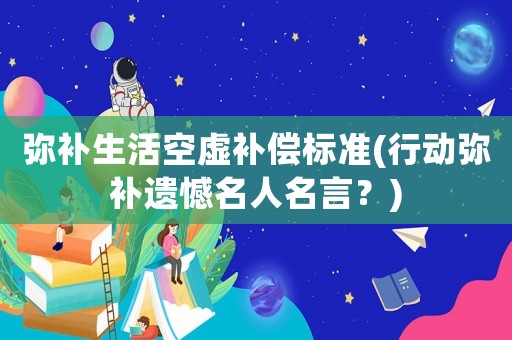 彌補(bǔ)生活空虛補(bǔ)償標(biāo)準(zhǔn)(行動(dòng)彌補(bǔ)遺憾名人名言？)