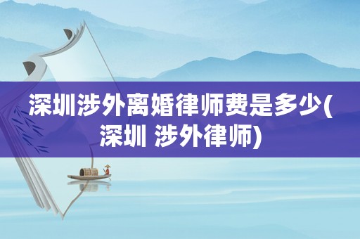 深圳涉外離婚律師費(fèi)是多少(深圳 涉外律師)