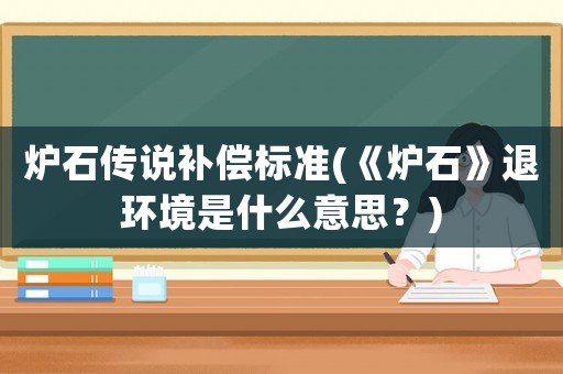 爐石傳說(shuō)補(bǔ)償標(biāo)準(zhǔn)(《爐石》退環(huán)境是什么意思？)