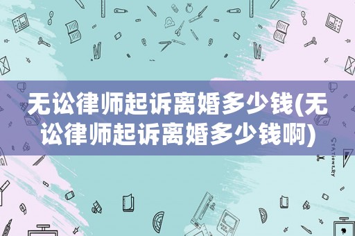 無(wú)訟律師起訴離婚多少錢(qián)(無(wú)訟律師起訴離婚多少錢(qián)啊)