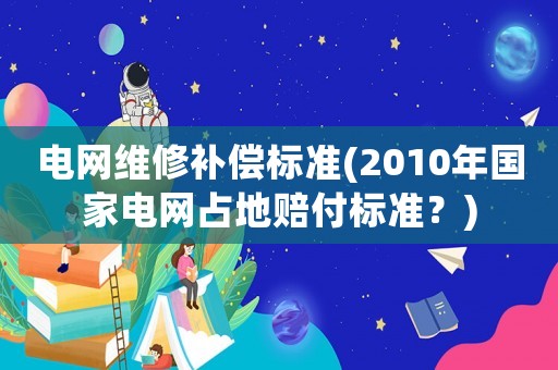 電網(wǎng)維修補償標(biāo)準(2010年國家電網(wǎng)占地賠付標(biāo)準？)