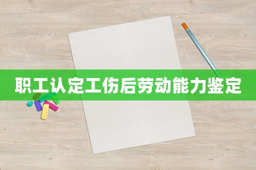 職工認(rèn)定工傷后勞動(dòng)能力鑒定