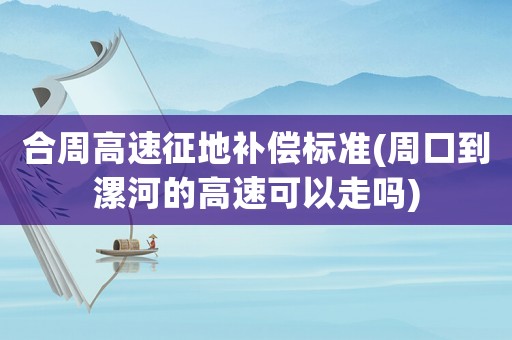 合周高速征地補(bǔ)償標(biāo)準(zhǔn)(周口到漯河的高速可以走嗎)