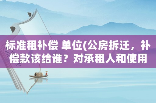 標準租補償 單位(公房拆遷，補償款該給誰？對承租人和使用人的補償是如何規(guī)定的？)