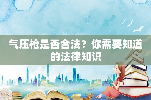 氣壓槍是否合法？你需要知道的法律知識(shí)