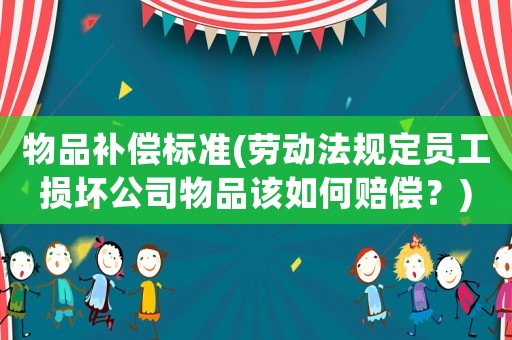 物品補償標準(勞動法規(guī)定員工損壞公司物品該如何賠償？)
