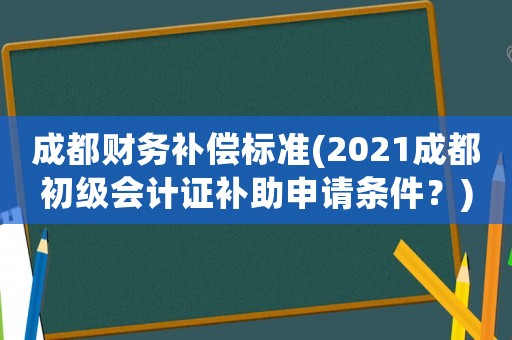 成都財(cái)務(wù)補(bǔ)償標(biāo)準(zhǔn)(2021成都初級(jí)會(huì)計(jì)證補(bǔ)助申請(qǐng)條件？)