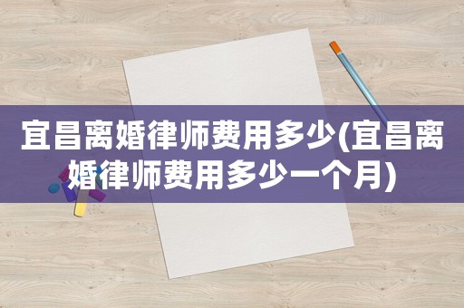 宜昌離婚律師費(fèi)用多少(宜昌離婚律師費(fèi)用多少一個(gè)月)