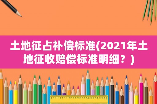 土地征占補(bǔ)償標(biāo)準(zhǔn)(2021年土地征收賠償標(biāo)準(zhǔn)明細(xì)？)