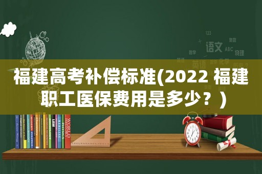 福建高考補(bǔ)償標(biāo)準(zhǔn)(2022 福建 職工醫(yī)保費(fèi)用是多少？)